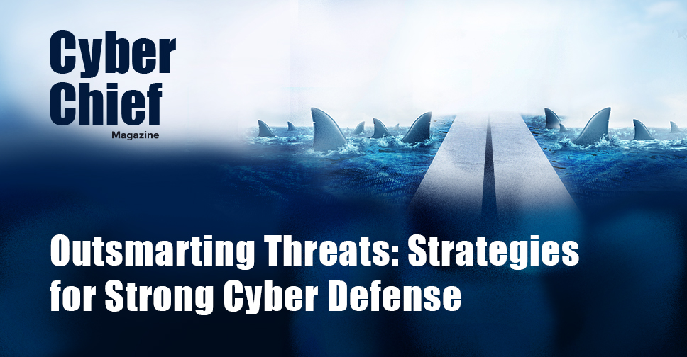 Cyber Chief Magazine | Outsmarting Threats: Build Strong Cyber Defense